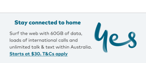 Stay connected get 60GB, unlimited talk and text to Australian numbers and up to 300 mins international Talk for the fist 30 days.